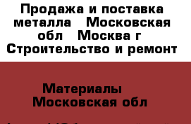 Продажа и поставка металла - Московская обл., Москва г. Строительство и ремонт » Материалы   . Московская обл.